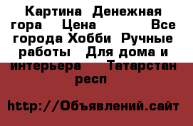 Картина “Денежная гора“ › Цена ­ 4 000 - Все города Хобби. Ручные работы » Для дома и интерьера   . Татарстан респ.